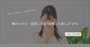 【大阪・肥後橋】胸のつかえ・息苦しさは“我慢した悲しみ”かも