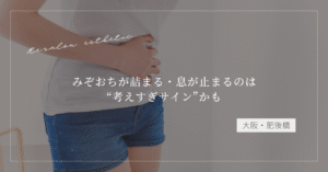 【大阪・肥後橋】みぞおちが詰まる・息が止まるのは“考えすぎサイン”かも