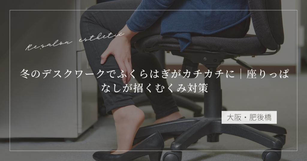 【大阪・肥後橋】冬のデスクワークでふくらはぎがカチカチに｜座りっぱなしが招くむくみ対策