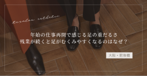 【大阪・肥後橋】年始の仕事再開で足が重だるい女性へ｜残業が続くと足がむくみやすくなる理由