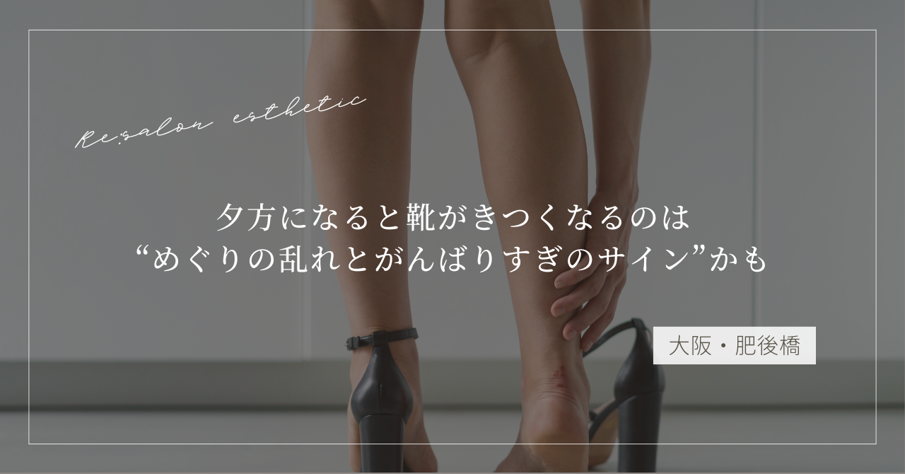 【大阪・肥後橋】夕方になると靴がきつくなるのは“めぐりの乱れとがんばりすぎのサイン”かも