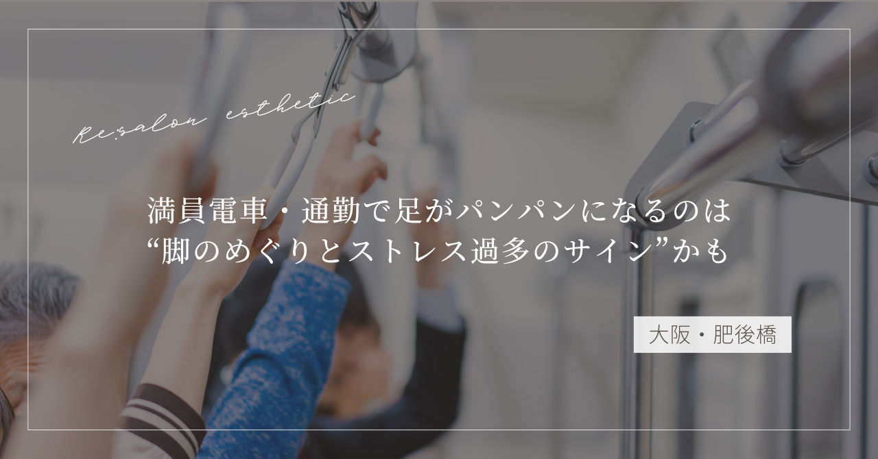 【大阪・肥後橋】満員電車・通勤で足がパンパンになるのは“脚のめぐりとストレスのサイン”かも
